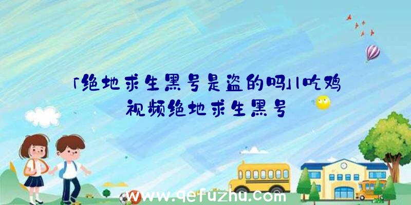 「绝地求生黑号是盗的吗」|吃鸡视频绝地求生黑号